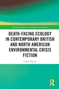 Title: Death-Facing Ecology in Contemporary British and North American Environmental Crisis Fiction, Author: Louise Squire