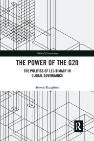 Title: The Power of the G20: The Politics of Legitimacy in Global Governance, Author: Steven Slaughter