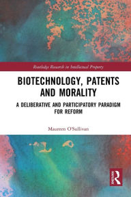 Title: Biotechnology, Patents and Morality: A Deliberative and Participatory Paradigm for Reform, Author: Maureen O'Sullivan