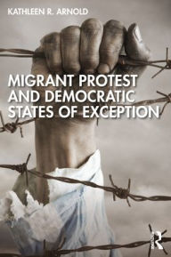 Title: Migrant Protest and Democratic States of Exception, Author: Kathleen R. Arnold