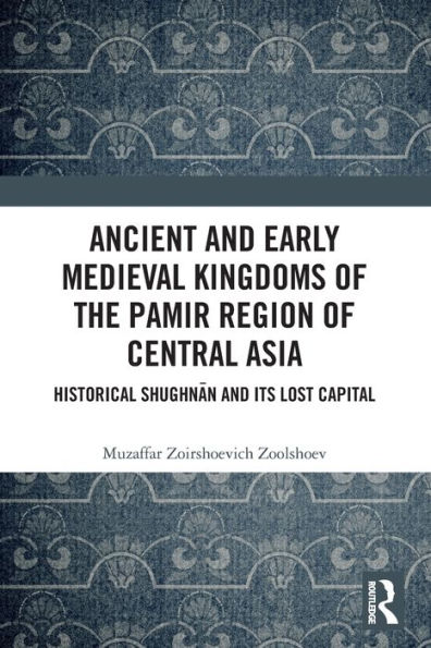 Ancient and Early Medieval Kingdoms of the Pamir Region Central Asia: Historical Shughnan its Lost Capital