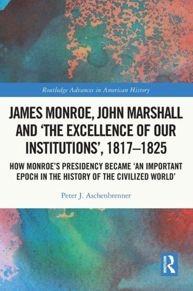 James Monroe, John Marshall and 'The Excellence of Our Institutions', 1817-1825: How Monroe's Presidency Became 'An Important Epoch in the History of the Civilized World'