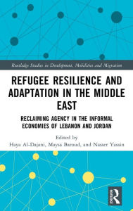 Title: Refugee Resilience and Adaptation in the Middle East: Reclaiming Agency in the Informal Economies of Lebanon and Jordan, Author: Haya Al-Dajani