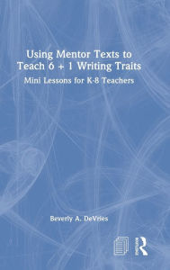 Title: Using Mentor Texts to Teach 6 + 1 Writing Traits: Mini Lessons for K-8 Teachers, Author: Beverly A. DeVries