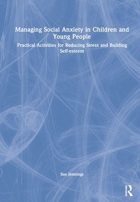 Managing Social Anxiety Children and Young People: Practical Activities for Reducing Stress Building Self-esteem