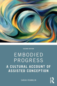 Title: Embodied Progress: A Cultural Account of Assisted Conception, Author: Sarah Franklin