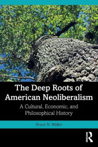 Title: The Deep Roots of American Neoliberalism: A Cultural, Economic, and Philosophical History, Author: Bruce N. Waller