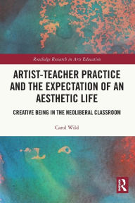 Title: Artist-Teacher Practice and the Expectation of an Aesthetic Life: Creative Being in the Neoliberal Classroom, Author: Carol Wild