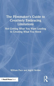 Title: The Filmmaker's Guide to Creatively Embracing Limitations: Not Getting What You Want Leading to Creating What You Need, Author: William R. Pace