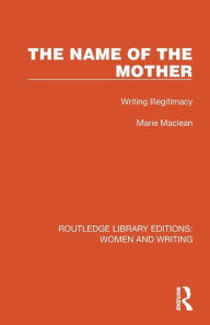 Title: The Name of the Mother: Writing Illegitimacy, Author: Marie Maclean