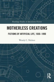 Title: Motherless Creations: Fictions of Artificial Life, 1650-1890, Author: Wendy C. Nielsen