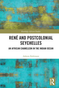 Title: René and Postcolonial Seychelles: An African Chameleon in the Indian Ocean, Author: Ashton Robinson