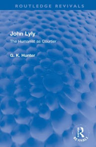 Title: John Lyly: The Humanist as Courtier, Author: G K Hunter