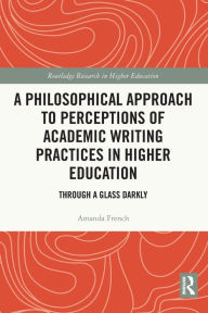 Title: A Philosophical Approach to Perceptions of Academic Writing Practices in Higher Education: Through a Glass Darkly, Author: Amanda French