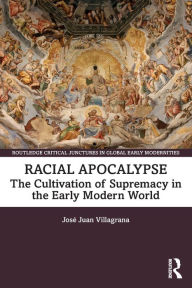 Title: Racial Apocalypse: The Cultivation of Supremacy in the Early Modern World, Author: José Juan Villagrana