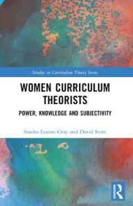 Title: Women Curriculum Theorists: Power, Knowledge and Subjectivity, Author: Sandra Leaton Gray