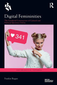 Title: Digital Femininities: The Gendered Construction of Cultural and Political Identities Online, Author: Frankie Rogan