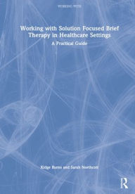 Title: Working with Solution Focused Brief Therapy in Healthcare Settings: A Practical Guide, Author: Kidge Burns