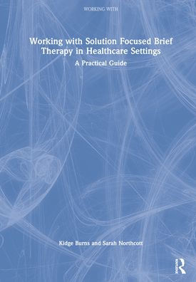 Working with Solution Focused Brief Therapy Healthcare Settings: A Practical Guide