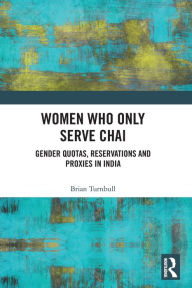 Title: Women Who Only Serve Chai: Gender Quotas, Reservations and Proxies in India, Author: Brian Turnbull