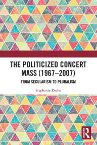 Title: The Politicized Concert Mass (1967-2007): From Secularism to Pluralism, Author: Stephanie Rocke