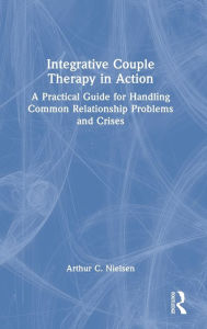 Title: Integrative Couple Therapy in Action: A Practical Guide for Handling Common Relationship Problems and Crises, Author: Arthur C. Nielsen