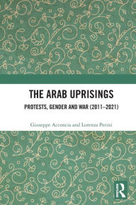 Title: The Arab Uprisings: Protests, Gender and War (2011-2021), Author: Giuseppe Acconcia
