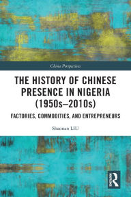 Title: The History of Chinese Presence in Nigeria (1950s-2010s): Factories, Commodities, and Entrepreneurs, Author: Shaonan Liu