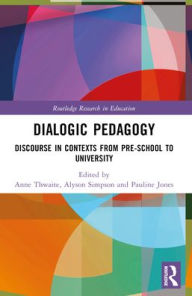 Title: Dialogic Pedagogy: Discourse in Contexts from Pre-school to University, Author: Anne Thwaite