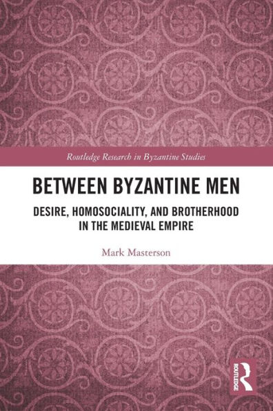 Between Byzantine Men: Desire, Homosociality, and Brotherhood the Medieval Empire