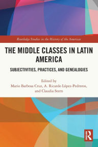 Title: The Middle Classes in Latin America: Subjectivities, Practices, and Genealogies, Author: Mario Barbosa Cruz