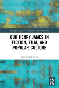 Title: Our Henry James in Fiction, Film, and Popular Culture, Author: John Carlos Rowe