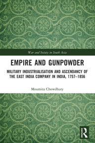 Title: Empire and Gunpowder: Military Industrialisation and Ascendancy of the East India Company in India, 1757-1856, Author: Moumita Chowdhury