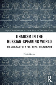 Title: Jihadism in the Russian-Speaking World: The Genealogy of a Post-Soviet Phenomenon, Author: Danis Garaev