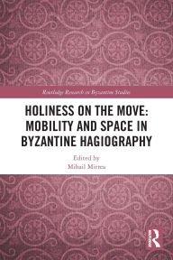 Title: Holiness on the Move: Mobility and Space in Byzantine Hagiography, Author: Mihail Mitrea