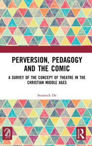 Title: Perversion, Pedagogy and the Comic: A Survey of the Concept of Theatre in the Christian Middle Ages, Author: Soumick De