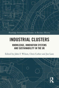 Title: Industrial Clusters: Knowledge, Innovation Systems and Sustainability in the UK, Author: John F. Wilson