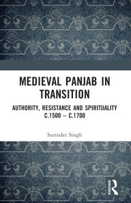 Title: Medieval Panjab in Transition: Authority, Resistance and Spirituality c.1500 - c.1700, Author: Surinder Singh