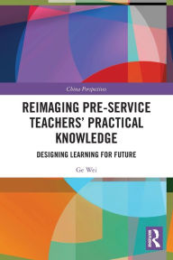 Title: Reimaging Pre-Service Teachers' Practical Knowledge: Designing Learning for Future, Author: Ge Wei