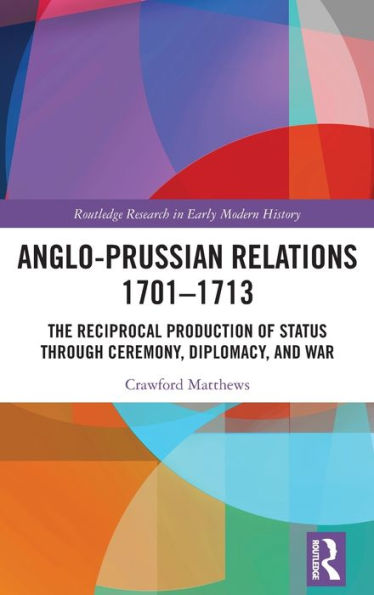 Anglo-Prussian Relations 1701-1713: The Reciprocal Production of Status through Ceremony, Diplomacy, and War