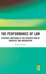 Title: The Performance of Law: Everyday Lawyering at the Intersection of Advocacy and Imagination, Author: Randy Gordon