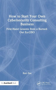 Title: How to Start Your Own Cybersecurity Consulting Business: First-Hand Lessons from a Burned-Out Ex-CISO, Author: Ravi Das