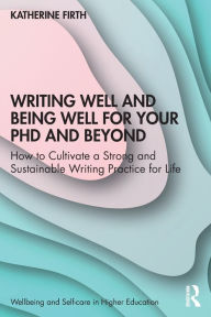 Title: Writing Well and Being Well for Your PhD and Beyond: How to Cultivate a Strong and Sustainable Writing Practice for Life, Author: Katherine Firth