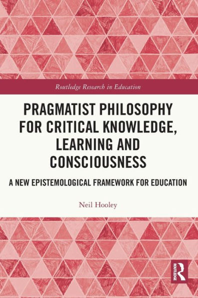 Pragmatist Philosophy for Critical Knowledge, Learning and Consciousness: A New Epistemological Framework Education