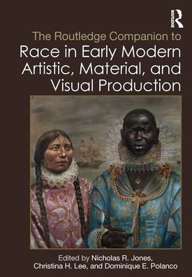 The Routledge Companion to Race Early Modern Artistic, Material, and Visual Production