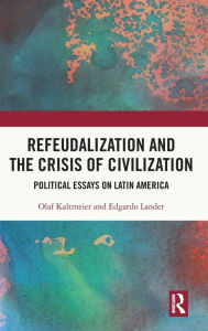 Title: Refeudalization and the Crisis of Civilization: Political essays by Olaf Kaltmeier and Edgardo Lander, Author: Olaf Kaltmeier