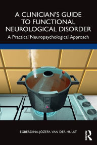 Title: A Clinician's Guide to Functional Neurological Disorder: A Practical Neuropsychological Approach, Author: Egberdina-Józefa van der Hulst