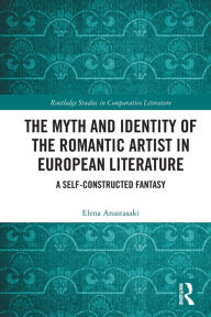 Title: The Myth and Identity of the Romantic Artist in European Literature: A Self-Constructed Fantasy, Author: Elena Anastasaki