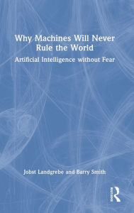 Title: Why Machines Will Never Rule the World: Artificial Intelligence without Fear, Author: Jobst Landgrebe