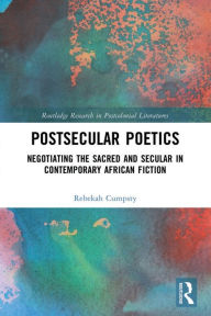 Title: Postsecular Poetics: Negotiating the Sacred and Secular in Contemporary African Fiction, Author: Rebekah Cumpsty
